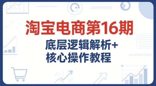 淘宝电商第16期，底层逻辑解析+核心操作教程，运营、推广提升能力的必学课程+配套资料 - 搞薯条网-搞薯条网