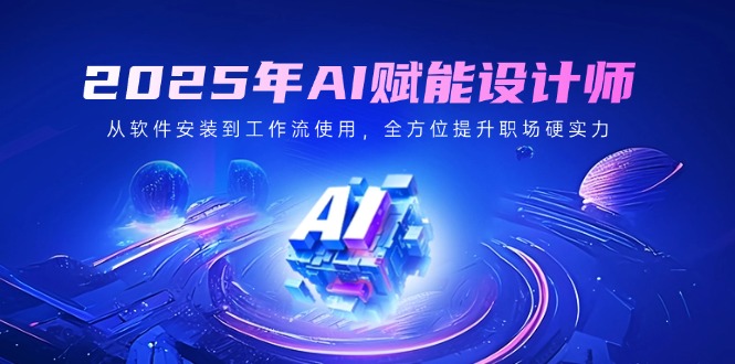 2025年AI赋能设计师：从软件安装到工作流使用，全方位提升职场硬实力 - 搞薯条网-搞薯条网