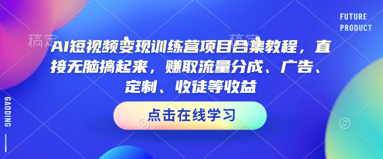 AI短视频变现训练营项目合集教程，直接无脑搞起来，赚取流量分成、广告、定制、收徒等收益(0302更新) - 搞薯条网-搞薯条网