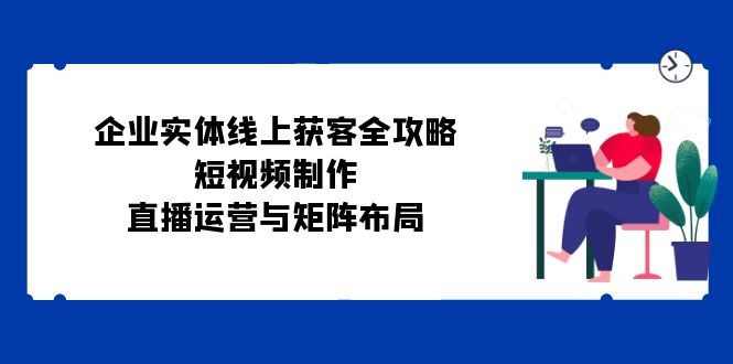 企业实体线上获客全攻略：短视频制作、直播运营与矩阵布局 - 搞薯条网-搞薯条网