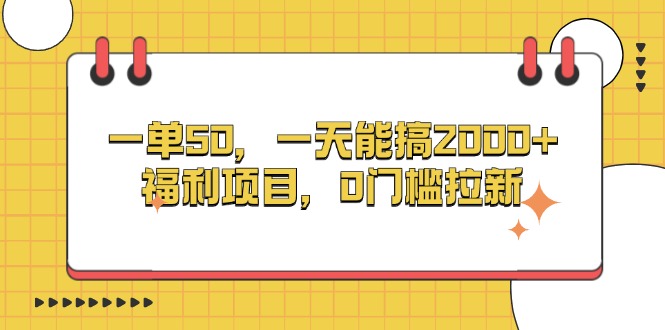 一单50，一天能搞2000+，福利项目，0门槛拉新 - 搞薯条网-搞薯条网