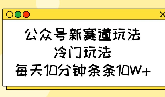 公众号新赛道玩法，冷门玩法，每天10分钟条条10W+ - 搞薯条网-搞薯条网