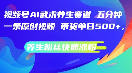 视频号AI武术养生赛道，五分钟一条原创视频，带货单日几张，养生粉丝快速涨粉【揭秘】 - 搞薯条网-搞薯条网