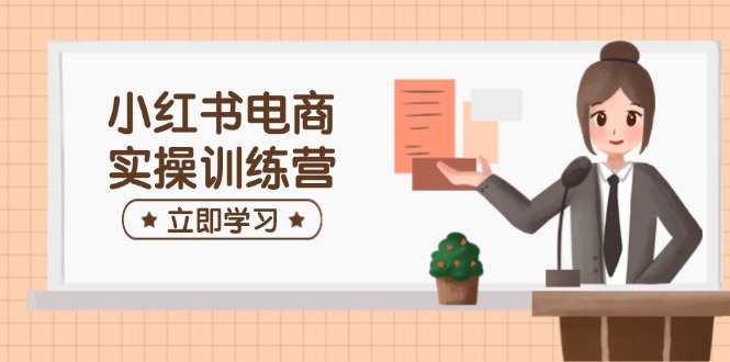 小红书电商实操训练营：涵盖开店、选品、笔记制作等，助你快速上手 - 搞薯条网-搞薯条网