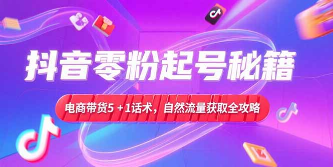 抖音零粉起号秘籍，电商带货5+1话术，自然流量获取实操流程 - 搞薯条网-搞薯条网