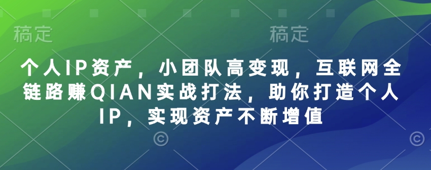 个人IP资产，小团队高变现，互联网全链路赚QIAN实战打法，助你打造个人IP，实现资产不断增值 - 搞薯条网-搞薯条网