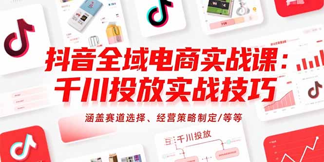 抖音全域电商实战课：千川投放实战技巧，涵盖赛道选择、经营策略制定/等等 - 搞薯条网-搞薯条网