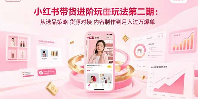 小红书带货进阶玩法第二期：从选品策略 货源对接 内容制作到月入过万爆单 - 搞薯条网-搞薯条网