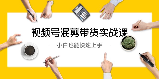 视频号混剪带货实战课，小白也能快速上手（10节课）-森森项目库