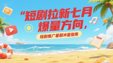短剧拉新七月爆量方向，短剧推广暑期冲量指南 - 搞薯条网-搞薯条网