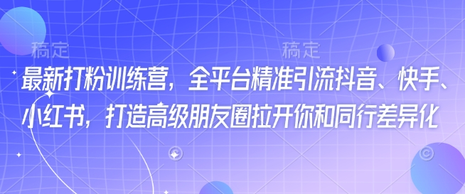 最新打粉训练营，全平台精准引流抖音、快手、小红书，打造高级朋友圈拉开你和同行差异化 - 搞薯条网-搞薯条网