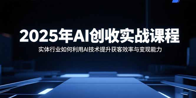 2025年AI创收实战课程：实体行业如何利用AI技术提升获客效率与变现能力 - 搞薯条网-搞薯条网