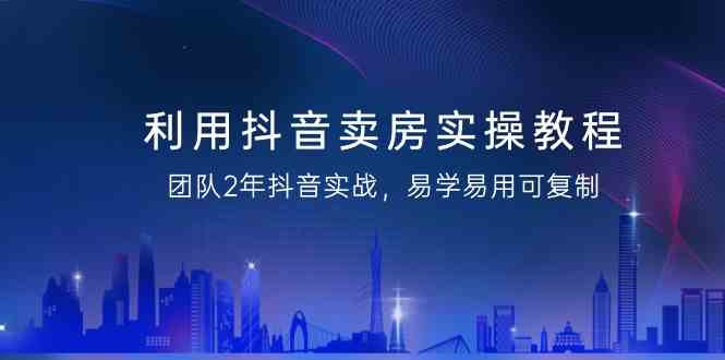 利用抖音卖房实操教程，团队2年抖音实战，易学易用可复制(无水印课程) - 搞薯条网-搞薯条网