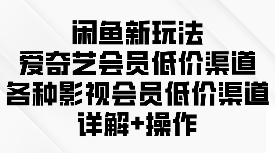 (9950期)闲鱼新玩法，爱奇艺会员低价渠道，各种影视会员低价渠道详解 - 搞薯条网-搞薯条网