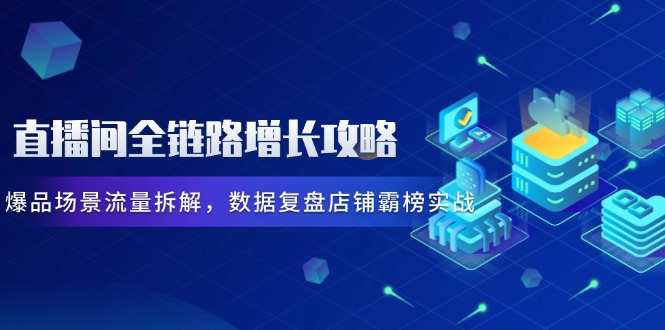 直播间全链路增长攻略，爆品场景流量拆解，数据复盘店铺霸榜实战 - 搞薯条网-搞薯条网