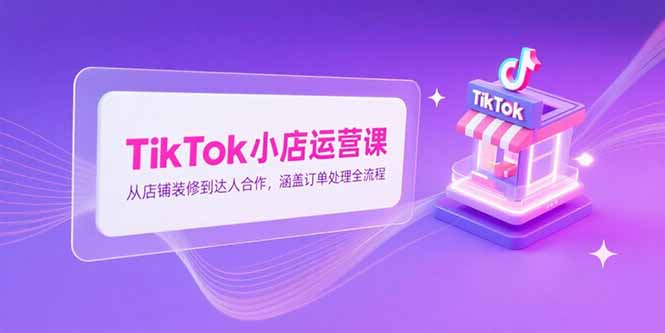 TikTok小店运营课，从店铺装修到达人合作，涵盖订单处理全流程 - 搞薯条网-搞薯条网