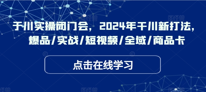 于川实操闭门会，2024年干川新打法，爆品/实战/短视频/全域/商品卡 - 搞薯条网-搞薯条网