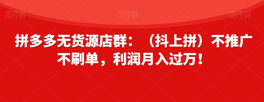 拼多多无货源店群：（抖上拼）不推广不刷单，利润月入过万！【揭秘】 - 搞薯条网-搞薯条网