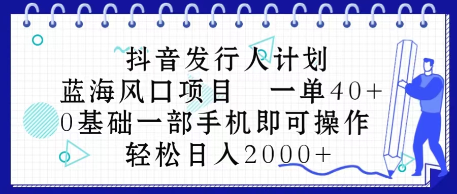 抖音发行人计划，蓝海风口项目 一单40，0基础一部手机即可操作 日入2000＋-森森项目库