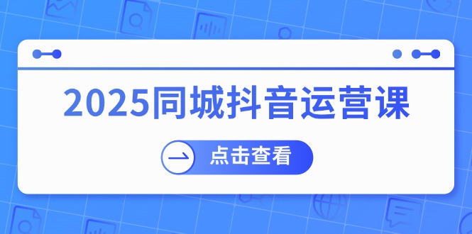 2025同城抖音运营课：涵盖实体店盈利，团购好处，助商家获取流量 - 搞薯条网-搞薯条网