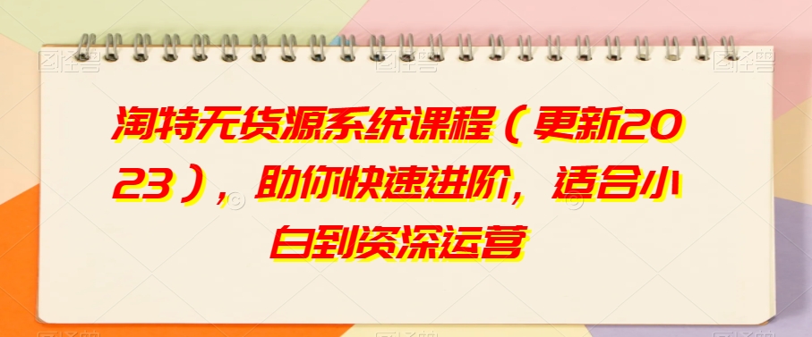 淘特无货源系统课程（更新2023），助你快速进阶，适合小白到资深运营 - 搞薯条网-搞薯条网