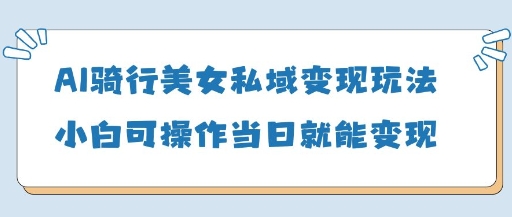 AI骑行美女私域变现玩法小白可操作当日变现5张 - 搞薯条网-搞薯条网