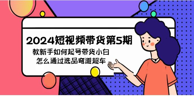(9844期)2024短视频带货第5期，教新手如何起号，带货小白怎么通过选品弯道超车-森森项目库