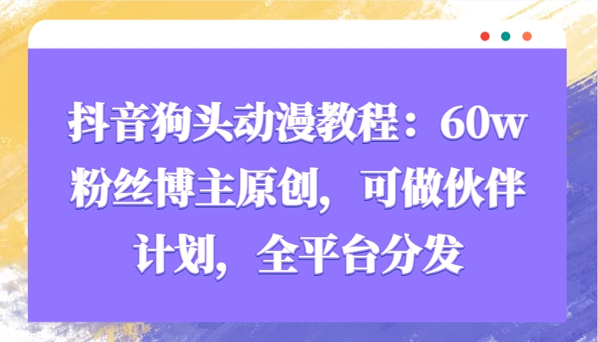 抖音狗头动漫教程：60w粉丝博主原创，可做伙伴计划，全平台分发 - 搞薯条网-搞薯条网