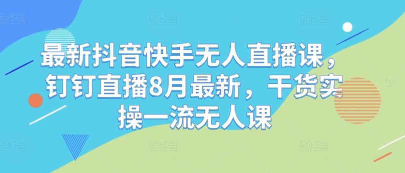 最新抖音快手无人直播课，钉钉直播8月最新，干货实操一流无人课 - 搞薯条网-搞薯条网