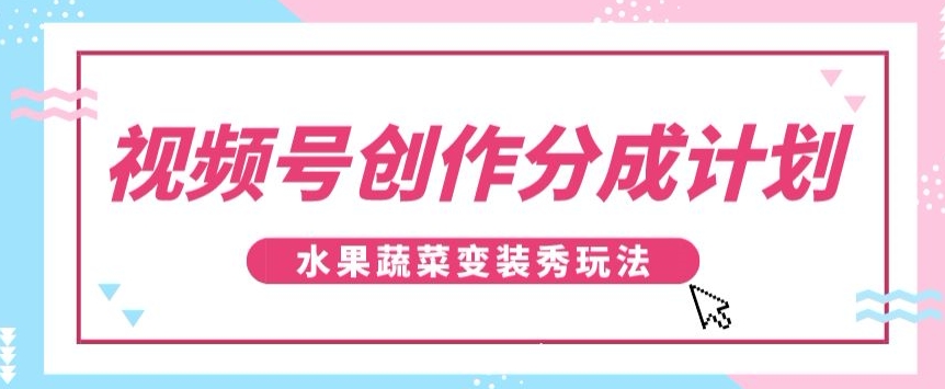 视频号创作分成计划，水果蔬菜变装秀玩法，单日稳定300+【揭秘】 - 搞薯条网-搞薯条网