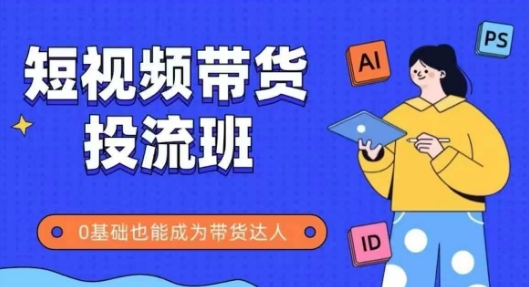 抖音快手短视频带货投流班，详细又全面的抖音快手带货实操课，零基础也能成为带货达人 - 搞薯条网-搞薯条网