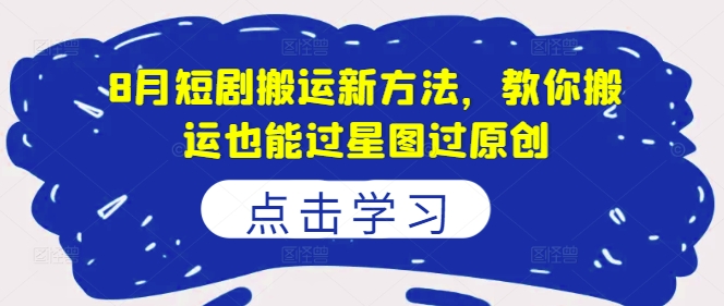8月短剧搬运新方法，教你搬运也能过星图过原创 - 搞薯条网-搞薯条网