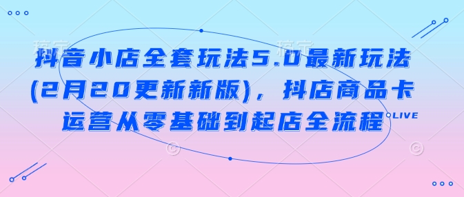 抖音小店全套玩法5.0最新玩法(2月20更新新版)，抖店商品卡运营从零基础到起店全流程 - 搞薯条网-搞薯条网