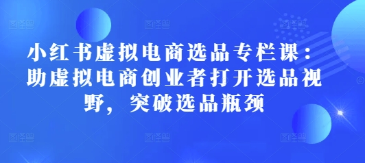 小红书虚拟电商选品专栏课：助虚拟电商创业者打开选品视野，突破选品瓶颈 - 搞薯条网-搞薯条网