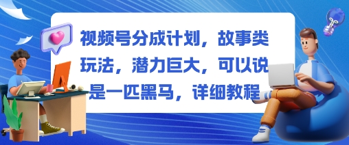 视频号分成计划，故事类玩法，潜力巨大，可以说是一匹黑马，详细教程-搞薯条网