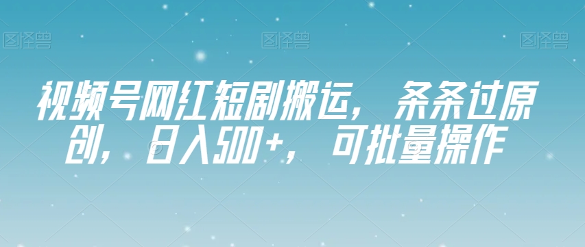视频号网红短剧搬运，条条过原创，日入500+，可批量操作【揭秘】 - 搞薯条网-搞薯条网