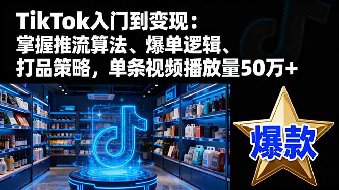 TikTok入门到变现:掌握推流算法、爆单逻辑、打品策略,单条视频播放量50w-搞薯条网