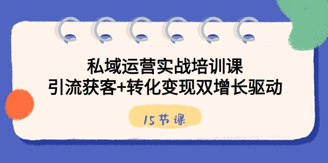 私域运营实战培训课，引流获客+转化变现双增长驱动（15节课） - 搞薯条网-搞薯条网