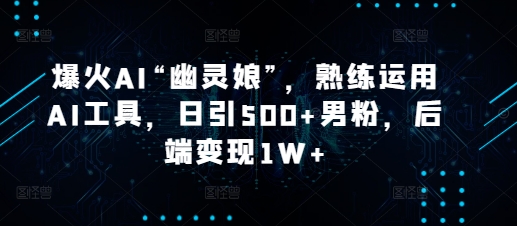 爆火AI“幽灵娘”，熟练运用AI工具，日引500+男粉，后端变现1W+【揭秘】 - 搞薯条网-搞薯条网