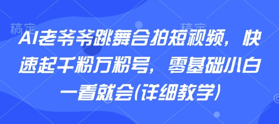 AI老爷爷跳舞合拍短视频，快速起千粉万粉号，零基础小白一看就会(详细教学) - 搞薯条网-搞薯条网