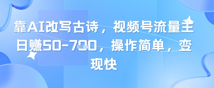 靠AI改写古诗，视频号流量主日入几张，操作简单，变现快 - 搞薯条网-搞薯条网