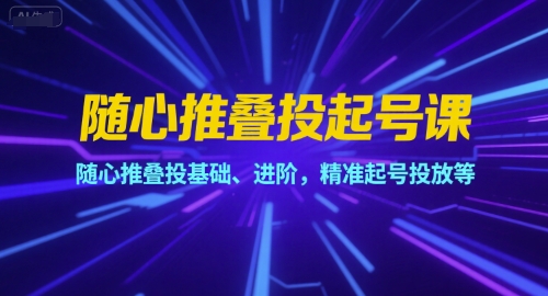 随心推叠投起号课，随心推叠投基础、进阶，精准起号投放等 - 搞薯条网-搞薯条网