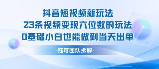 抖音短视频新玩法，23条视频变现六位数，0基础小白也能做到当天出单 - 搞薯条网-搞薯条网