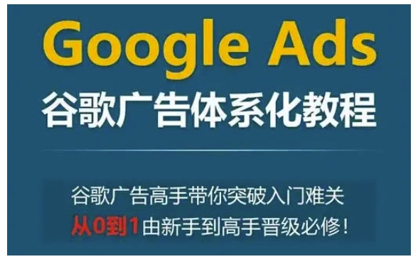 Google Ads谷歌广告体系化教程，谷歌广告高手带你突破入门难关，从0到1由新手到高手晋级必修 - 搞薯条网-搞薯条网