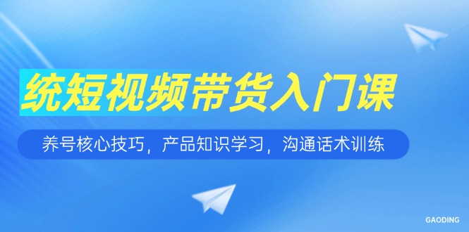 短视频带货入门课，养号核心技巧，产品知识学习，沟通话术训练 - 搞薯条网-搞薯条网