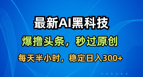 最新AI黑科技撸头条收益软件,无需指令,原创度直接拉满,每日稳定收益3张【揭秘】-搞薯条网