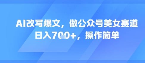 AI改写爆文，做公众号美女赛道，日入7张+，操作简单 - 搞薯条网-搞薯条网