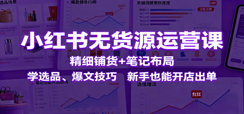 小红书无货源运营课：精细铺货+笔记布局，学选品、爆文技巧，新手也能开店出单 - 搞薯条网-搞薯条网