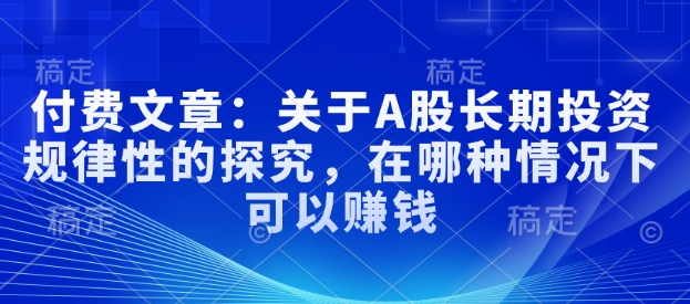 付费文章：关于A股长期投资规律性的探究，在哪种情况下可以赚钱 - 搞薯条网-搞薯条网