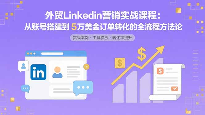 外贸LinkedIn营销实战课程：从账号搭建到5万美金订单转化的全流程方法论 - 搞薯条网-搞薯条网